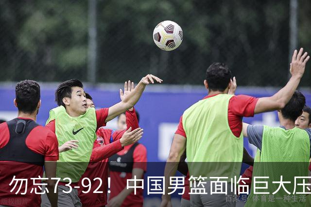 勿忘73-92！中国男篮面临巨大压力，三人角色至关重要